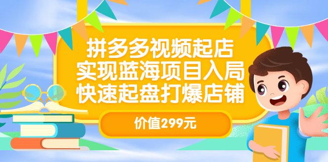 拼多多视频起店，实现蓝海项目入局，快速起盘打爆店铺（价值299元）创业之家-网创项目资源站-副业项目-创业项目-搞钱项目创业之家
