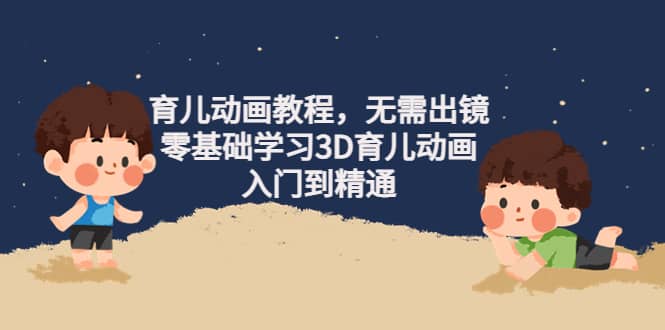 育儿动画教程，无需出镜，零基础学习3D育儿动画，入门到精通创业之家-网创项目资源站-副业项目-创业项目-搞钱项目创业之家