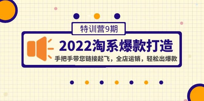 2022淘系爆款打造特训营9期：手把手带您链接起飞，全店运销，轻松出爆款创业之家-网创项目资源站-副业项目-创业项目-搞钱项目创业之家