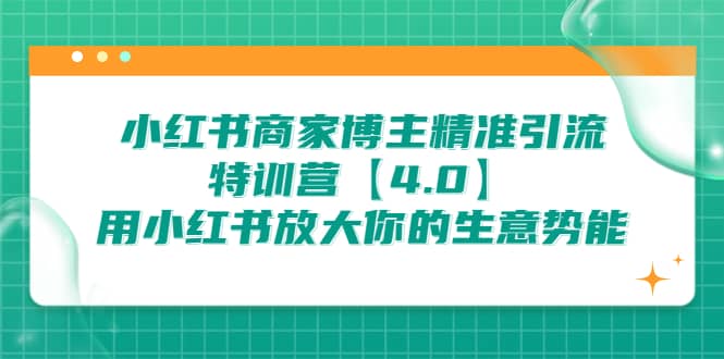 小红书商家 博主精准引流特训营【4.0】用小红书放大你的生意势能创业之家-网创项目资源站-副业项目-创业项目-搞钱项目创业之家