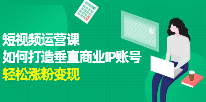 短视频运营课，如何打造垂直商业IP账号创业之家-网创项目资源站-副业项目-创业项目-搞钱项目创业之家