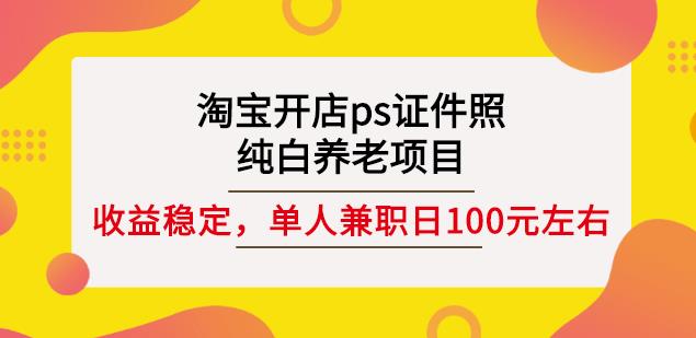 淘宝开店ps证件照，纯白养老项目，单人兼职稳定日100元(教程+软件+素材)创业之家-网创项目资源站-副业项目-创业项目-搞钱项目创业之家