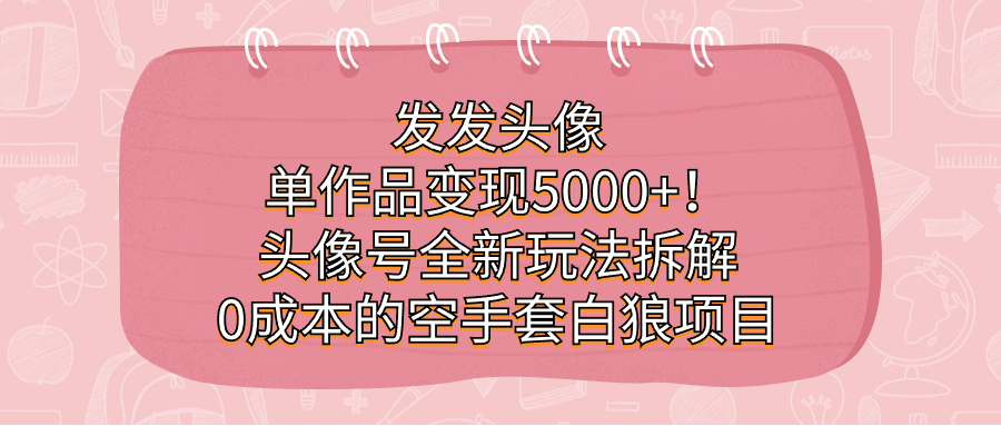 发发头像，单作品变现5000+！头像号全新玩法拆解，0成本的空手套白狼项目创业之家-网创项目资源站-副业项目-创业项目-搞钱项目创业之家