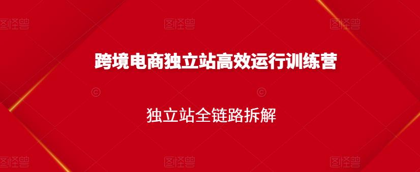 跨境电商独立站高效运行训练营，独立站全链路拆解创业之家-网创项目资源站-副业项目-创业项目-搞钱项目创业之家