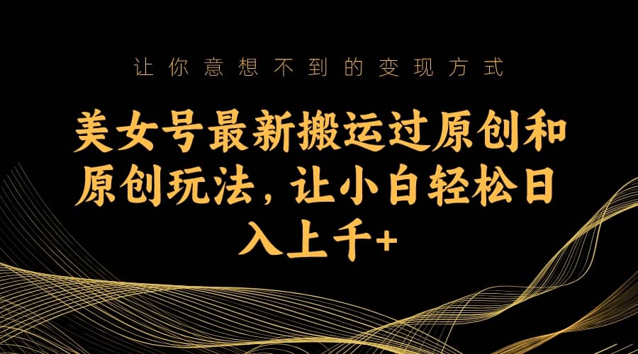 美女号最新搬运过原创和原创玩法，让小白轻松日入上千+创业之家-网创项目资源站-副业项目-创业项目-搞钱项目创业之家