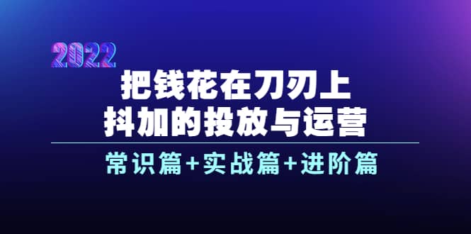 把钱花在刀刃上，抖加的投放与运营：常识篇+实战篇+进阶篇（28节课）创业之家-网创项目资源站-副业项目-创业项目-搞钱项目创业之家