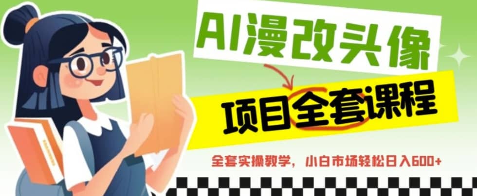 AI漫改头像全套课程，实操变现，小白轻轻松松日入600+创业之家-网创项目资源站-副业项目-创业项目-搞钱项目创业之家