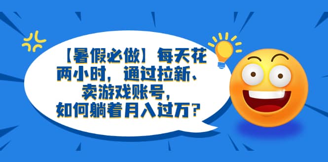 【暑假必做】每天花两小时，通过拉新、卖游戏账号，如何躺着月入过万？创业之家-网创项目资源站-副业项目-创业项目-搞钱项目创业之家