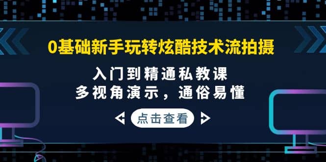 0基础新手玩转炫酷技术流拍摄：入门到精通私教课，多视角演示，通俗易懂创业之家-网创项目资源站-副业项目-创业项目-搞钱项目创业之家