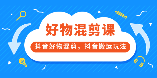 万三好物混剪课，抖音好物混剪，抖音搬运玩法 价值1980元创业之家-网创项目资源站-副业项目-创业项目-搞钱项目创业之家