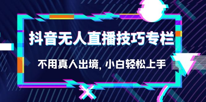 抖音无人直播技巧专栏，不用真人出境，小白轻松上手（27节）创业之家-网创项目资源站-副业项目-创业项目-搞钱项目创业之家