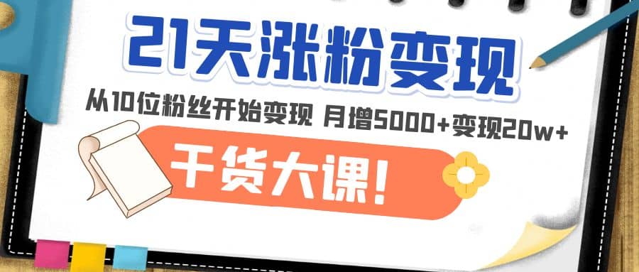 21天精准涨粉变现干货大课：从10位粉丝开始变现 月增5000+创业之家-网创项目资源站-副业项目-创业项目-搞钱项目创业之家