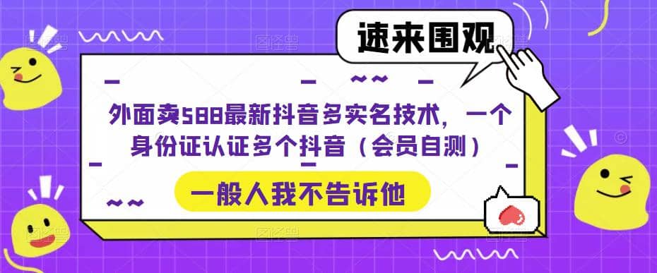 外面卖588最新抖音多实名技术，一个身份证认证多个抖音（会员自测）创业之家-网创项目资源站-副业项目-创业项目-搞钱项目创业之家