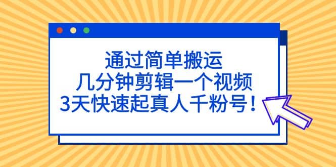通过简单搬运，几分钟剪辑一个视频，3天快速起真人千粉号创业之家-网创项目资源站-副业项目-创业项目-搞钱项目创业之家