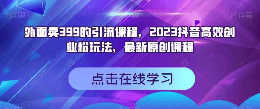 外面卖399的引流课程，2023抖音高效创业粉玩法，最新原创课程创业之家-网创项目资源站-副业项目-创业项目-搞钱项目创业之家