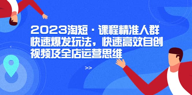 2023淘短·课程精准人群快速爆发玩法，快速高效自创视频及全店运营思维创业之家-网创项目资源站-副业项目-创业项目-搞钱项目创业之家