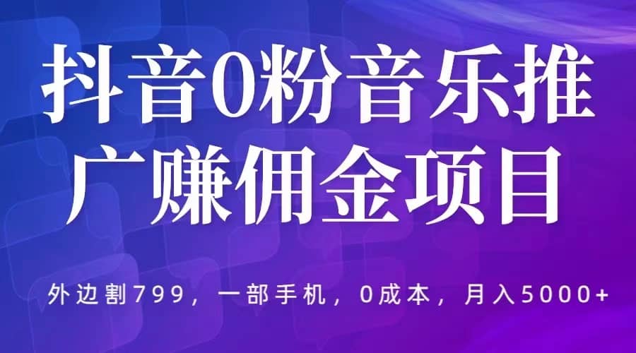 抖音0粉音乐推广赚佣金项目，外边割799，一部手机0成本就可操作，月入5000+创业之家-网创项目资源站-副业项目-创业项目-搞钱项目创业之家