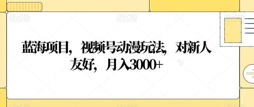 视频号动漫玩法，对新人友好，月入3000+，蓝海项目创业之家-网创项目资源站-副业项目-创业项目-搞钱项目创业之家