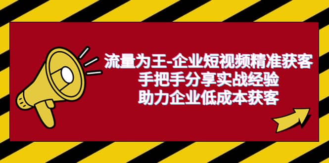流量为王-企业 短视频精准获客，手把手分享实战经验，助力企业低成本获客创业之家-网创项目资源站-副业项目-创业项目-搞钱项目创业之家