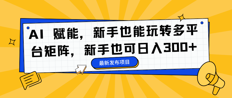 AI 赋能，新手也能玩转多平台矩阵，新手也可日入300+创业之家-网创项目资源站-副业项目-创业项目-搞钱项目创业之家