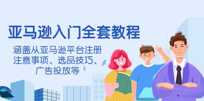 亚马逊入门全套教程，涵盖从亚马逊平台注册注意事项、选品技巧、广告投放等创业之家-网创项目资源站-副业项目-创业项目-搞钱项目创业之家