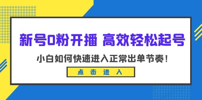 新号0粉开播-高效轻松起号：小白如何快速进入正常出单节奏（10节课）创业之家-网创项目资源站-副业项目-创业项目-搞钱项目创业之家