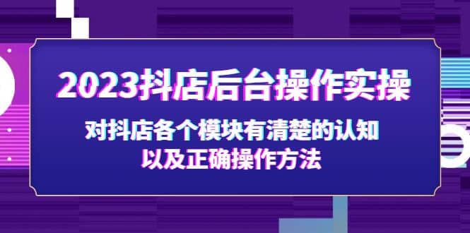 2023抖店后台操作实操，对抖店各个模块有清楚的认知以及正确操作方法创业之家-网创项目资源站-副业项目-创业项目-搞钱项目创业之家