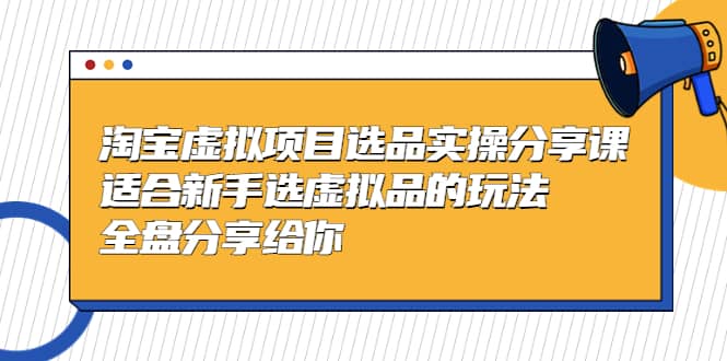 淘宝虚拟项目选品实操分享课，适合新手选虚拟品的玩法 全盘分享给你创业之家-网创项目资源站-副业项目-创业项目-搞钱项目创业之家