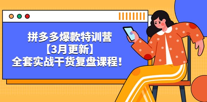 拼多多爆款特训营【3月更新】，全套实战干货复盘课程创业之家-网创项目资源站-副业项目-创业项目-搞钱项目创业之家