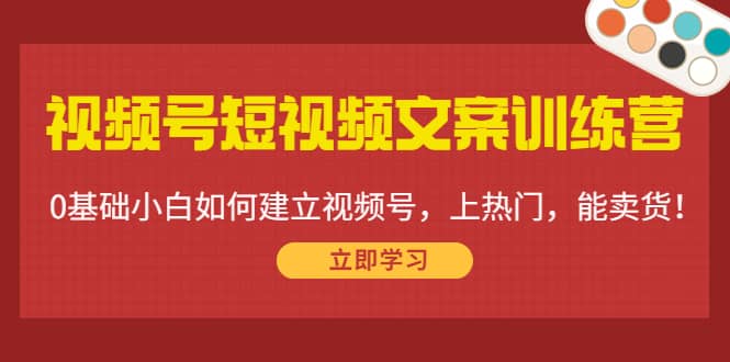 视频号短视频文案训练营：0基础小白如何建立视频号，上热门，能卖货！创业之家-网创项目资源站-副业项目-创业项目-搞钱项目创业之家