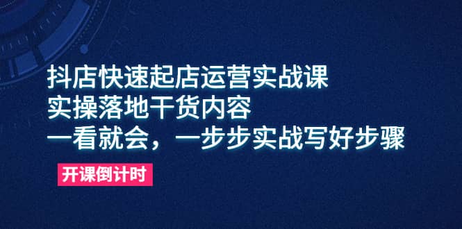 抖店快速起店运营实战课，实操落地干货内容，一看就会，一步步实战写好步骤创业之家-网创项目资源站-副业项目-创业项目-搞钱项目创业之家