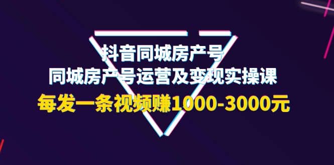 抖音同城房产号，同城房产号运营及变现实操课，每发一条视频赚1000-3000元创业之家-网创项目资源站-副业项目-创业项目-搞钱项目创业之家