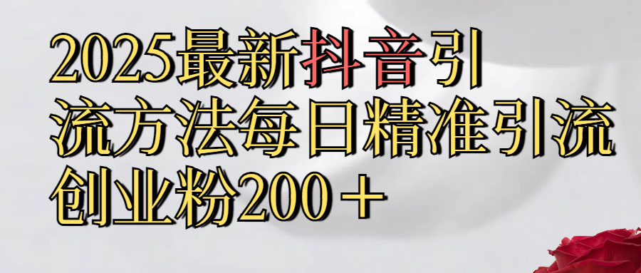 2025最新,抖音引流,方法每日精准引流创业粉300＋创业之家-网创项目资源站-副业项目-创业项目-搞钱项目创业之家
