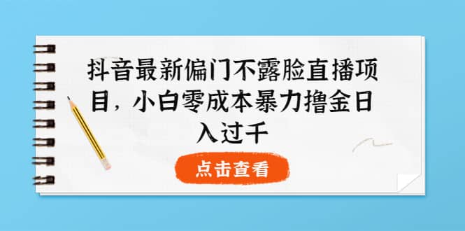 抖音最新偏门不露脸直播项目，小白零成本暴力撸金日入1000+创业之家-网创项目资源站-副业项目-创业项目-搞钱项目创业之家