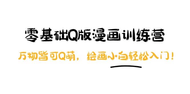 零基础Q版漫画训练营：万物皆可Q萌，绘画小白轻松入门创业之家-网创项目资源站-副业项目-创业项目-搞钱项目创业之家