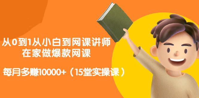 从0到1从小白到网课讲师：在家做爆款网课，每月多赚10000+（15堂实操课）创业之家-网创项目资源站-副业项目-创业项目-搞钱项目创业之家