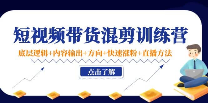 短视频带货混剪训练营：底层逻辑+内容输出+方向+快速涨粉+直播方法！创业之家-网创项目资源站-副业项目-创业项目-搞钱项目创业之家