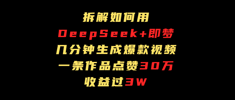 拆解如何用deep seek+即梦做爆款短视频，一条作品收益过3万创业之家-网创项目资源站-副业项目-创业项目-搞钱项目创业之家