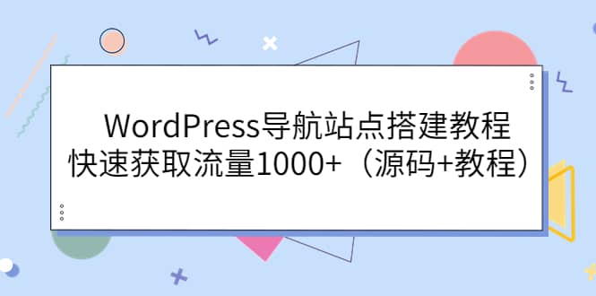 WordPress导航站点搭建教程，快速获取流量1000+（源码+教程）创业之家-网创项目资源站-副业项目-创业项目-搞钱项目创业之家