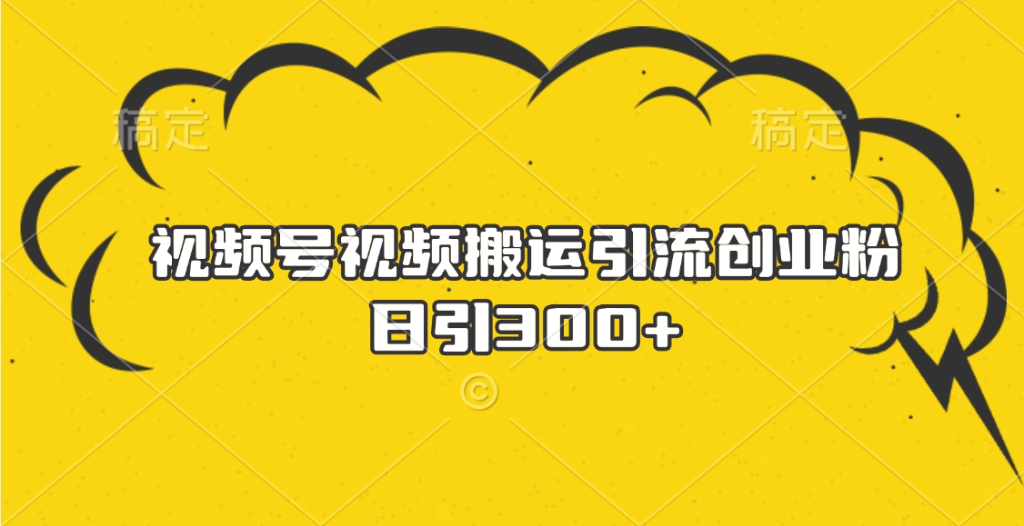 视频号视频搬运引流创业粉，日引300+创业之家-网创项目资源站-副业项目-创业项目-搞钱项目创业之家
