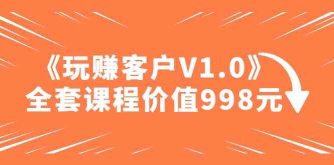 某收费课程《玩赚客户V1.0》全套课程价值998元创业之家-网创项目资源站-副业项目-创业项目-搞钱项目创业之家