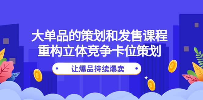 大单品的策划和发售课程：重构立体竞争卡位策划，让爆品持续爆卖创业之家-网创项目资源站-副业项目-创业项目-搞钱项目创业之家