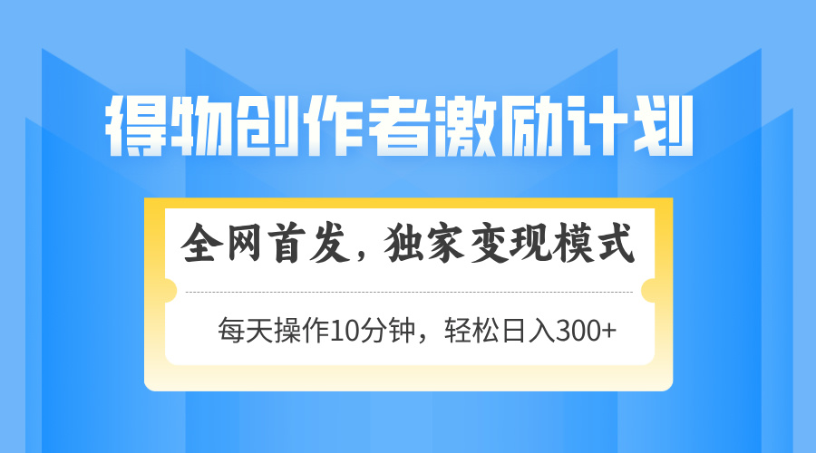 得物创作者激励，独家变现模式，轻松上手，日入3张+ 可矩阵、可放大创业之家-网创项目资源站-副业项目-创业项目-搞钱项目创业之家