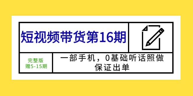 短视频带货第16期：一部手机，0基础听话照做，保证出单创业之家-网创项目资源站-副业项目-创业项目-搞钱项目创业之家