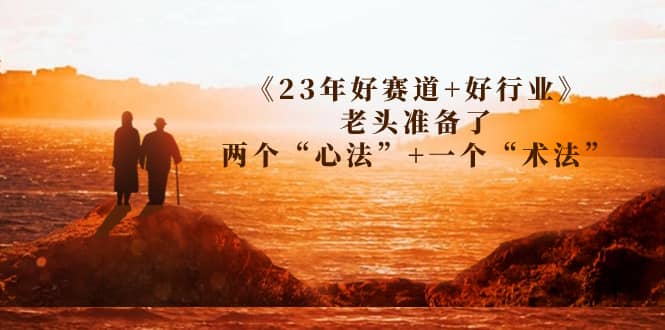 某收费文章《23年好赛道+好行业》老头准备了两个“心法”+一个“术法”创业之家-网创项目资源站-副业项目-创业项目-搞钱项目创业之家