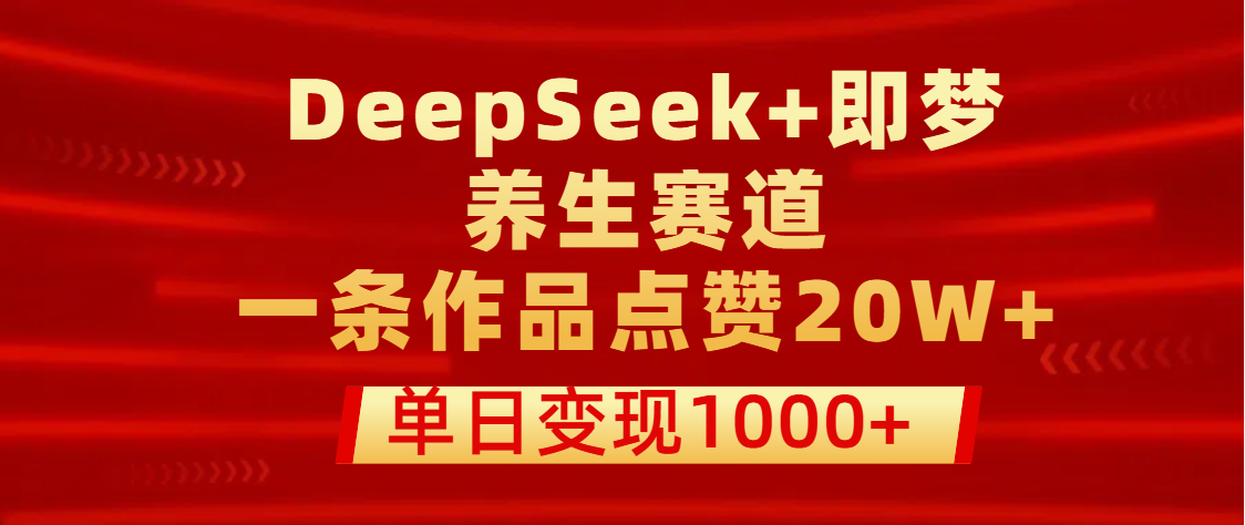 用DeepSeek+即梦做养生赛道，一条作品点赞20W+，单日变现1000+创业之家-网创项目资源站-副业项目-创业项目-搞钱项目创业之家