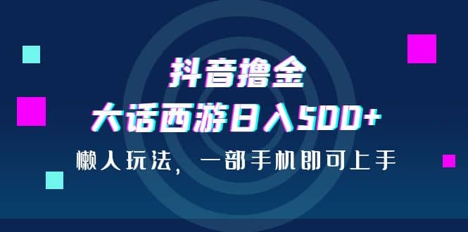 抖音撸金，大话西游日入500+，懒人玩法，一部手机即可上手创业之家-网创项目资源站-副业项目-创业项目-搞钱项目创业之家