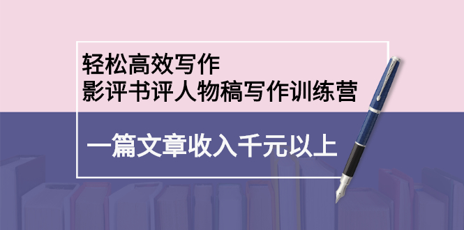 轻松高效写作：影评书评人物稿写作训练营创业之家-网创项目资源站-副业项目-创业项目-搞钱项目创业之家