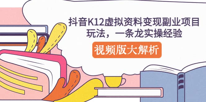 抖音K12虚拟资料变现副业项目玩法，一条龙实操经验，视频版大解析创业之家-网创项目资源站-副业项目-创业项目-搞钱项目创业之家