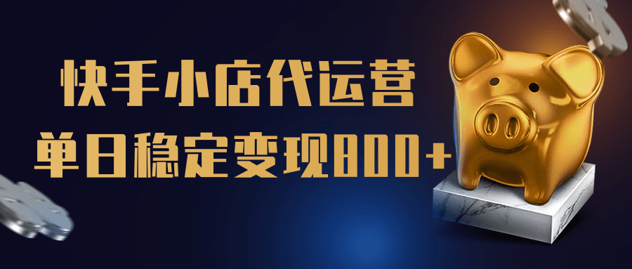 【快手小店代运营】限时托管计划，全程喂饭，单日稳定变现800＋创业之家-网创项目资源站-副业项目-创业项目-搞钱项目创业之家